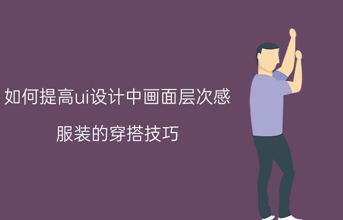 如何提高ui设计中画面层次感 服装的穿搭技巧？